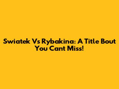 Swiatek Vs Rybakina: A Title Bout You Can't Miss!