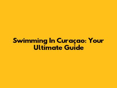 Swimming In Curaçao: Your Ultimate Guide