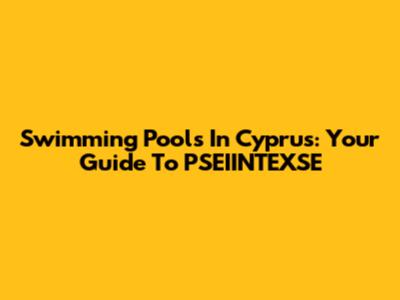 Swimming Pools In Cyprus: Your Guide To PSEIINTEXSE