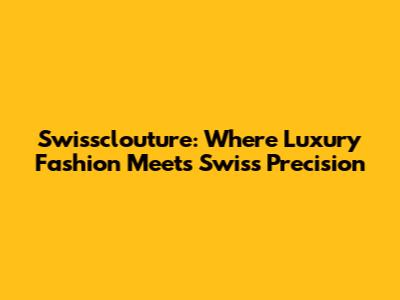 Swissclouture: Where Luxury Fashion Meets Swiss Precision