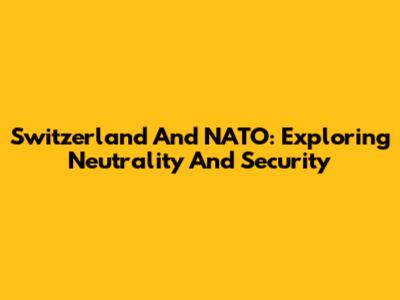 Switzerland And NATO: Exploring Neutrality And Security