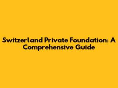 Switzerland Private Foundation: A Comprehensive Guide
