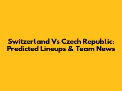 Switzerland Vs Czech Republic: Predicted Lineups & Team News