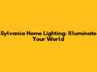 Sylvania Home Lighting: Illuminate Your World