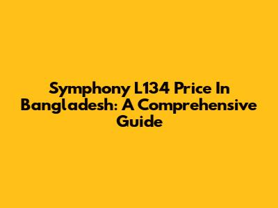 Symphony L134 Price In Bangladesh: A Comprehensive Guide