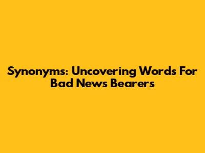 Synonyms: Uncovering Words For Bad News Bearers