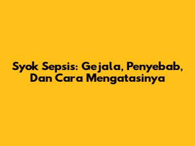 Syok Sepsis: Gejala, Penyebab, Dan Cara Mengatasinya