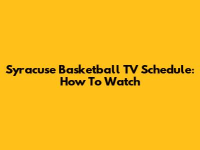 Syracuse Basketball TV Schedule: How To Watch