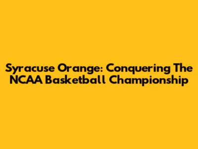 Syracuse Orange: Conquering The NCAA Basketball Championship