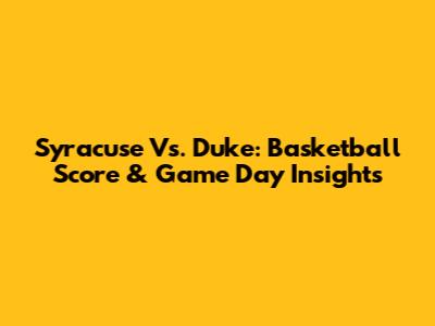Syracuse Vs. Duke: Basketball Score & Game Day Insights