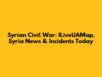 Syrian Civil War: ILiveUAMap, Syria News & Incidents Today