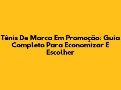 Tênis De Marca Em Promoção: Guia Completo Para Economizar E Escolher