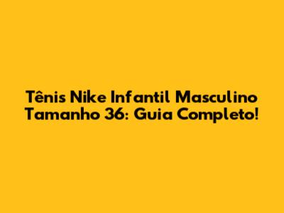 Tênis Nike Infantil Masculino Tamanho 36: Guia Completo!