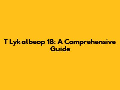 T Lykalbeop 18: A Comprehensive Guide