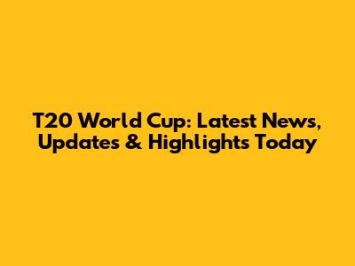 T20 World Cup: Latest News, Updates & Highlights Today