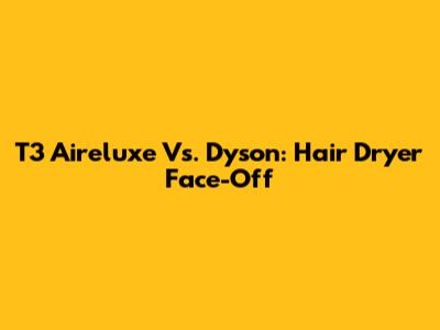 T3 Aireluxe Vs. Dyson: Hair Dryer Face-Off