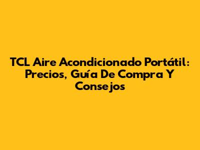 TCL Aire Acondicionado Portátil: Precios, Guía De Compra Y Consejos