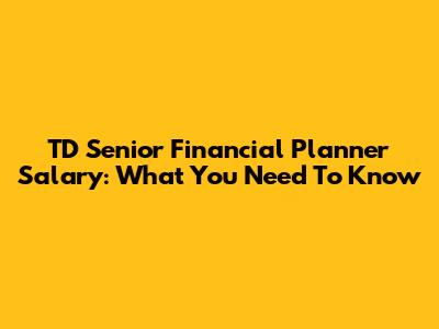 TD Senior Financial Planner Salary: What You Need To Know