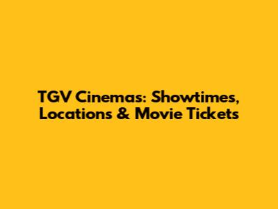 TGV Cinemas: Showtimes, Locations & Movie Tickets