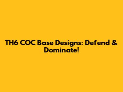 TH6 COC Base Designs: Defend & Dominate!