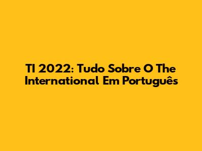 TI 2022: Tudo Sobre O The International Em Português