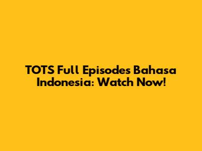 TOTS Full Episodes Bahasa Indonesia: Watch Now!