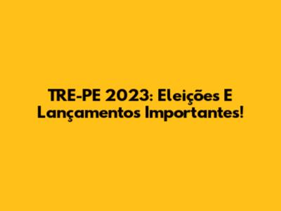 TRE-PE 2023: Eleições E Lançamentos Importantes!