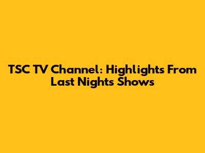 TSC TV Channel: Highlights From Last Night's Shows