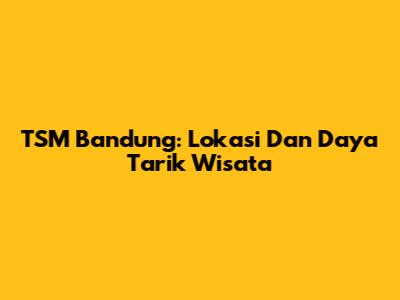 TSM Bandung: Lokasi Dan Daya Tarik Wisata