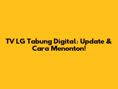 TV LG Tabung Digital: Update & Cara Menonton!