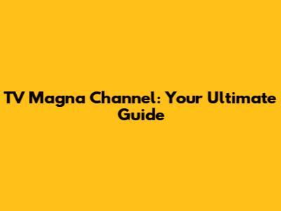 TV Magna Channel: Your Ultimate Guide