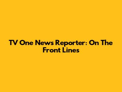 TV One News Reporter: On The Front Lines