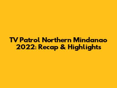 TV Patrol Northern Mindanao 2022: Recap & Highlights