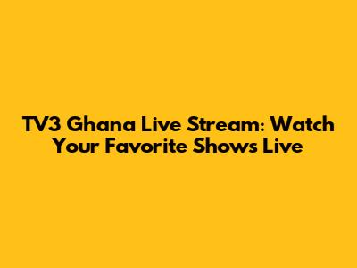 TV3 Ghana Live Stream: Watch Your Favorite Shows Live