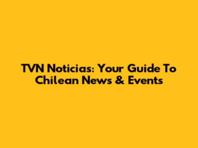TVN Noticias: Your Guide To Chilean News & Events
