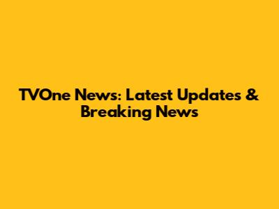 TVOne News: Latest Updates & Breaking News
