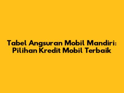 Tabel Angsuran Mobil Mandiri: Pilihan Kredit Mobil Terbaik