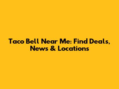 Taco Bell Near Me: Find Deals, News & Locations