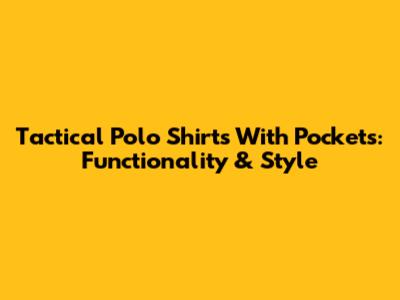 Tactical Polo Shirts With Pockets: Functionality & Style