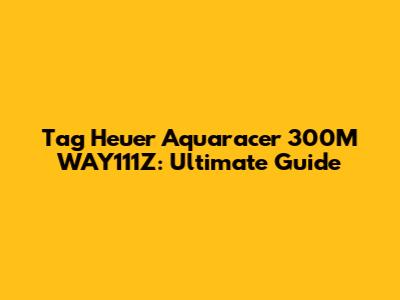 Tag Heuer Aquaracer 300M WAY111Z: Ultimate Guide