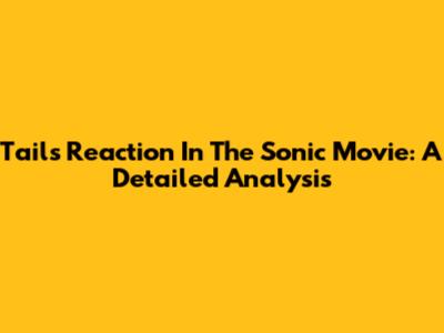 Tails' Reaction In The Sonic Movie: A Detailed Analysis