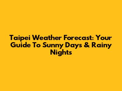 Taipei Weather Forecast: Your Guide To Sunny Days & Rainy Nights