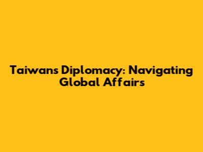 Taiwan's Diplomacy: Navigating Global Affairs
