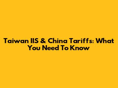 Taiwan IIS & China Tariffs: What You Need To Know