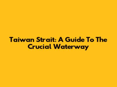 Taiwan Strait: A Guide To The Crucial Waterway