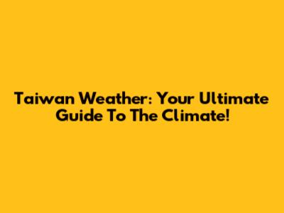 Taiwan Weather: Your Ultimate Guide To The Climate!
