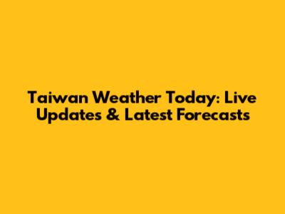Taiwan Weather Today: Live Updates & Latest Forecasts