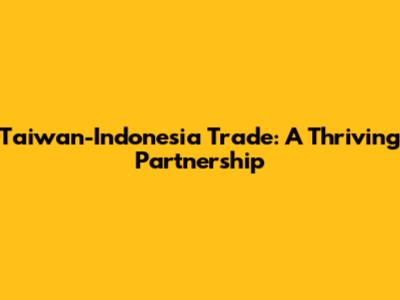 Taiwan-Indonesia Trade: A Thriving Partnership