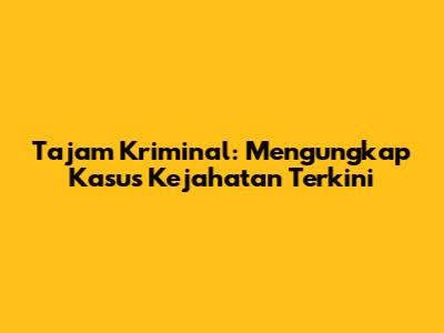 Tajam Kriminal: Mengungkap Kasus Kejahatan Terkini