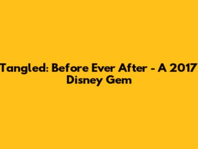 Tangled: Before Ever After - A 2017 Disney Gem